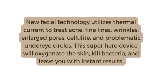 New facial technology utilizes thermal current to treat acne fine lines wrinkles enlarged pores cellulite and problematic undereye circles This super hero device will oxygenate the skin kill bacteria and leave you with instant results